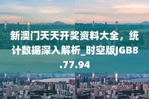 新澳门天天开奖资料大全，统计数据深入解析_时空版JGB8.77.94