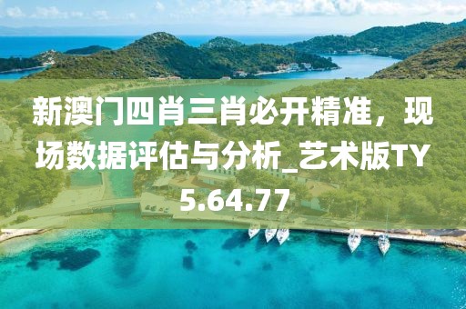 新澳门四肖三肖必开精准，现场数据评估与分析_艺术版TY5.64.77
