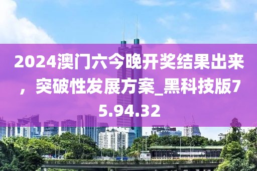 2024澳门六今晚开奖结果出来，突破性发展方案_黑科技版75.94.32