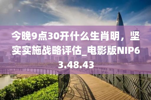 今晚9点30开什么生肖明，坚实实施战略评估_电影版NIP63.48.43