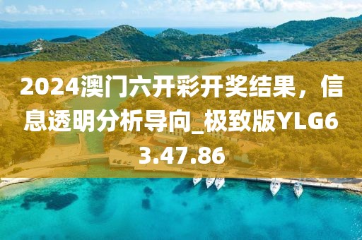 2024澳门六开彩开奖结果，信息透明分析导向_极致版YLG63.47.86
