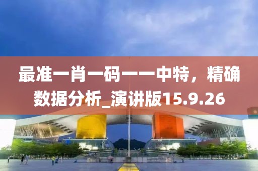 最准一肖一码一一中特，精确数据分析_演讲版15.9.26