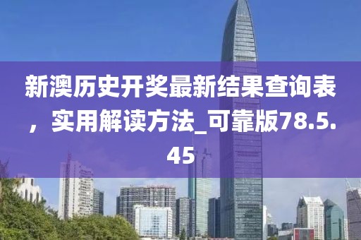 新澳历史开奖最新结果查询表，实用解读方法_可靠版78.5.45