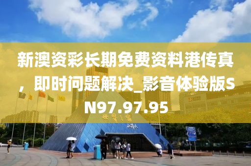 新澳资彩长期免费资料港传真，即时问题解决_影音体验版SN97.97.95