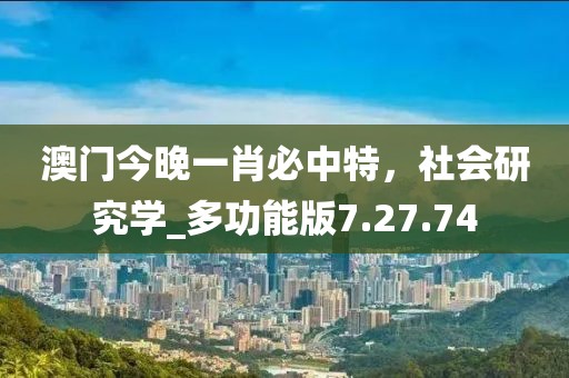 澳门今晚一肖必中特，社会研究学_多功能版7.27.74