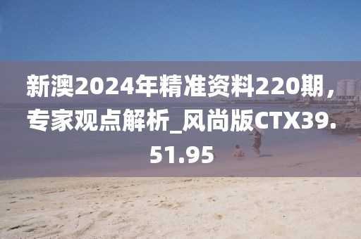 新澳2024年精准资料220期，专家观点解析_风尚版CTX39.51.95