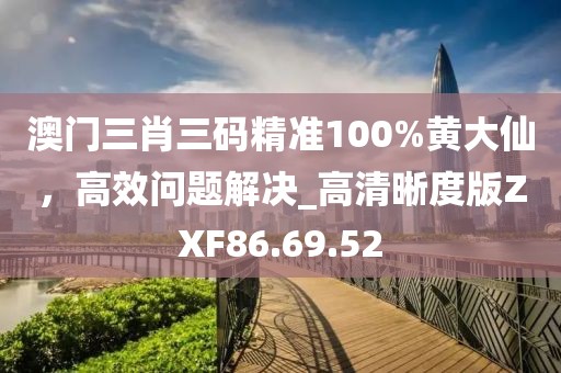 澳门三肖三码精准100%黄大仙，高效问题解决_高清晰度版ZXF86.69.52