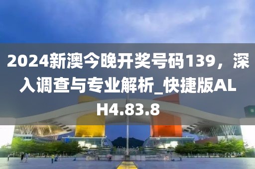 2024新澳今晚开奖号码139，深入调查与专业解析_快捷版ALH4.83.8