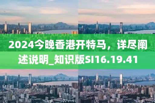 2024今晚香港开特马，详尽阐述说明_知识版SI16.19.41