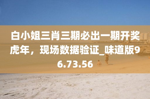 白小姐三肖三期必出一期开奖虎年，现场数据验证_味道版96.73.56