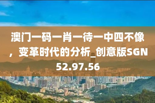 澳门一码一肖一待一中四不像，变革时代的分析_创意版SGN52.97.56