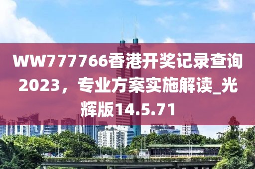 WW777766香港开奖记录查询2023，专业方案实施解读_光辉版14.5.71