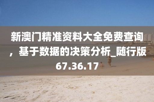 新澳门精准资料大全免费查询，基于数据的决策分析_随行版67.36.17
