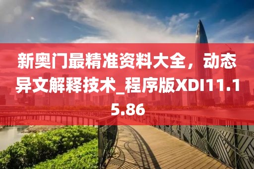 新奥门最精准资料大全，动态异文解释技术_程序版XDI11.15.86