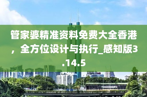 管家婆精准资料免费大全香港，全方位设计与执行_感知版3.14.5