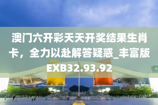 澳门六开彩天天开奖结果生肖卡，全力以赴解答疑惑_丰富版EXB32.93.92
