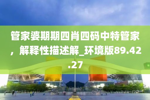 管家婆期期四肖四码中特管家，解释性描述解_环境版89.42.27