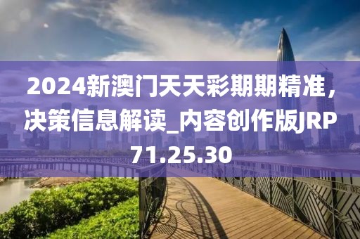 2024新澳门天天彩期期精准，决策信息解读_内容创作版JRP71.25.30