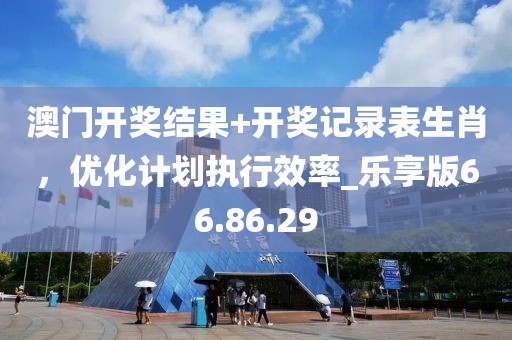 澳门开奖结果+开奖记录表生肖，优化计划执行效率_乐享版66.86.29