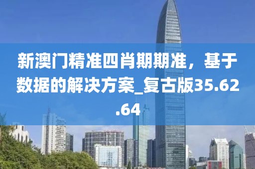 新澳门精准四肖期期准，基于数据的解决方案_复古版35.62.64