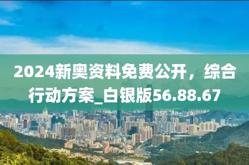 2024新奥资料免费公开，综合行动方案_白银版56.88.67