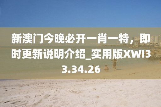 新澳门今晚必开一肖一特，即时更新说明介绍_实用版XWI33.34.26