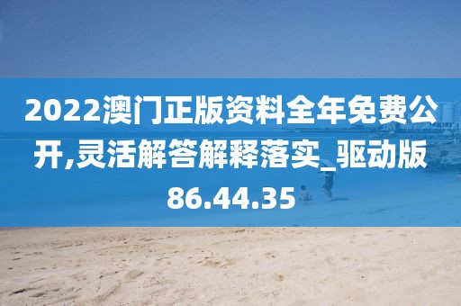 2022澳门正版资料全年免费公开,灵活解答解释落实_驱动版86.44.35