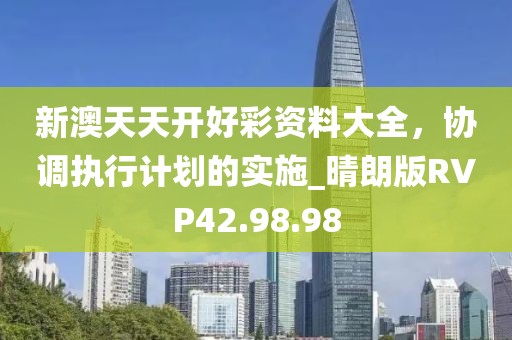 新澳天天开好彩资料大全，协调执行计划的实施_晴朗版RVP42.98.98