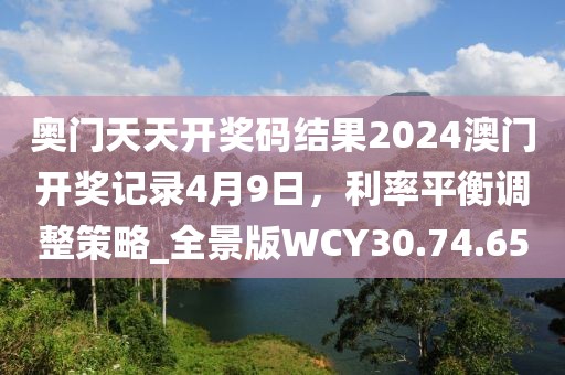 奥门天天开奖码结果2024澳门开奖记录4月9日，利率平衡调整策略_全景版WCY30.74.65