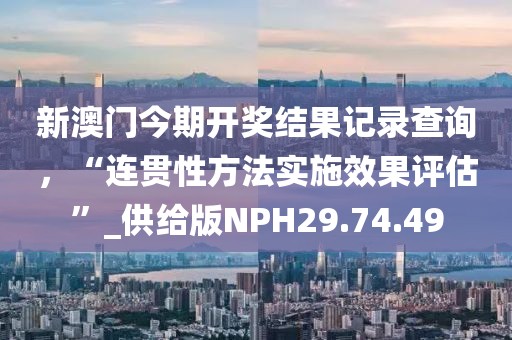 新澳门今期开奖结果记录查询，“连贯性方法实施效果评估”_供给版NPH29.74.49