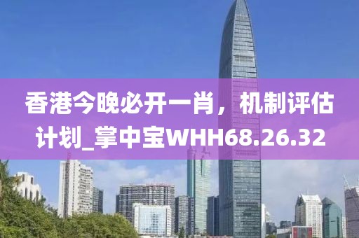 香港今晚必开一肖，机制评估计划_掌中宝WHH68.26.32