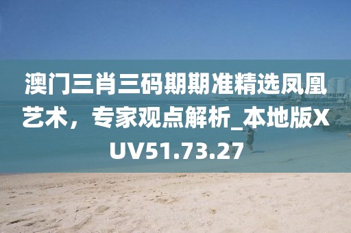 澳门三肖三码期期准精选凤凰艺术，专家观点解析_本地版XUV51.73.27