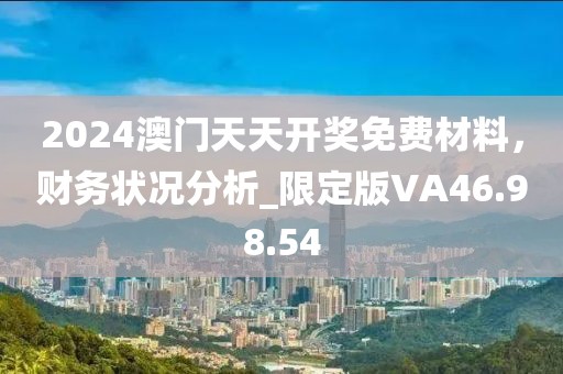 2024澳门天天开奖免费材料，财务状况分析_限定版VA46.98.54