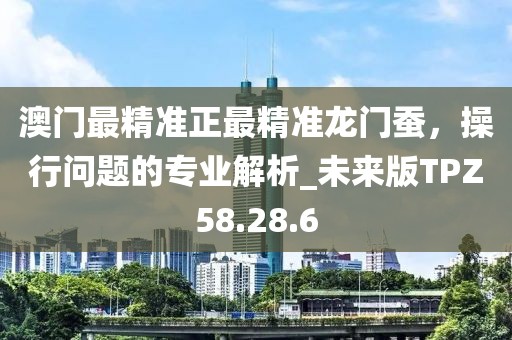 澳门最精准正最精准龙门蚕，操行问题的专业解析_未来版TPZ58.28.6