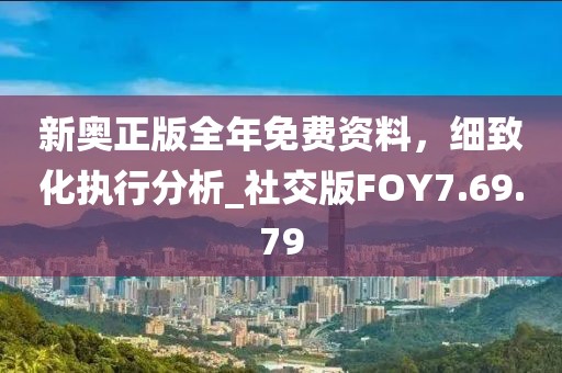 新奥正版全年免费资料，细致化执行分析_社交版FOY7.69.79
