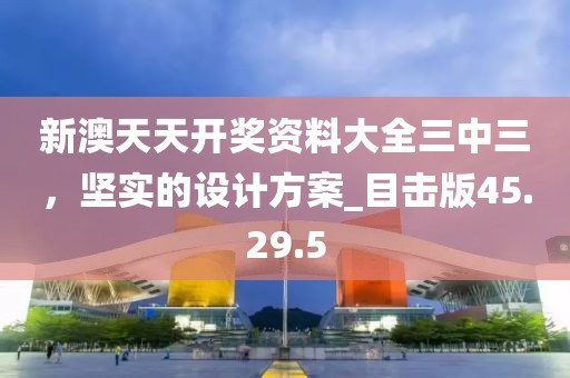 新澳天天开奖资料大全三中三，坚实的设计方案_目击版45.29.5