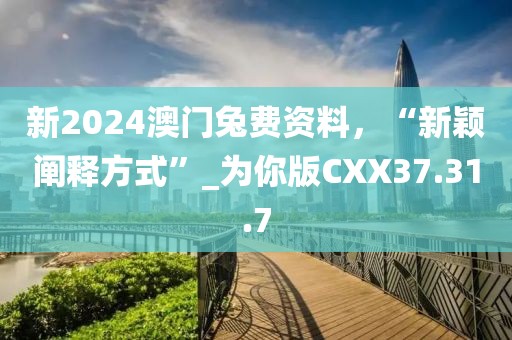 新2024澳门兔费资料，“新颖阐释方式”_为你版CXX37.31.7
