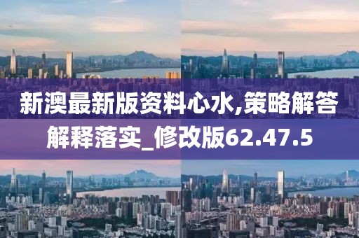 新澳最新版资料心水,策略解答解释落实_修改版62.47.5