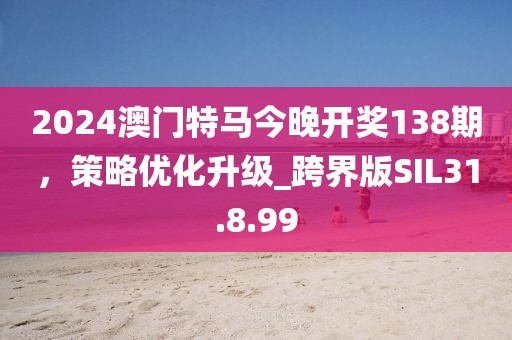 2024澳门特马今晚开奖138期，策略优化升级_跨界版SIL31.8.99