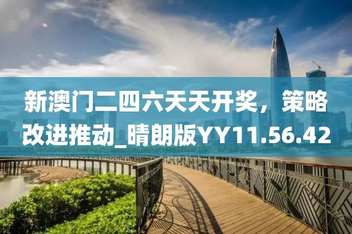 新澳门二四六天天开奖，策略改进推动_晴朗版YY11.56.42