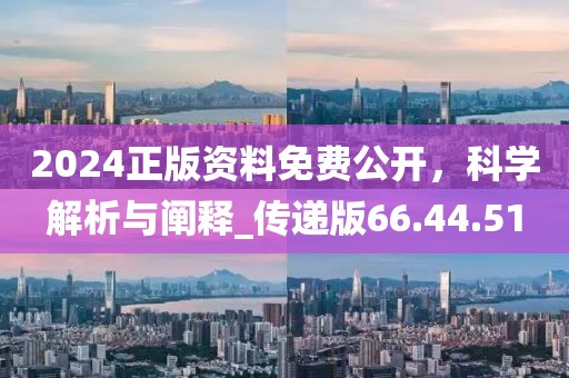 2024正版资料免费公开，科学解析与阐释_传递版66.44.51