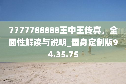 7777788888王中王传真，全面性解读与说明_量身定制版94.35.75
