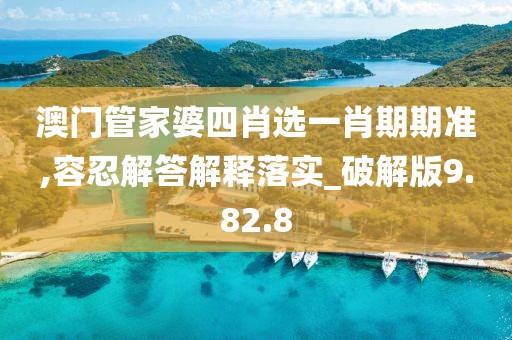 澳门管家婆四肖选一肖期期准,容忍解答解释落实_破解版9.82.8
