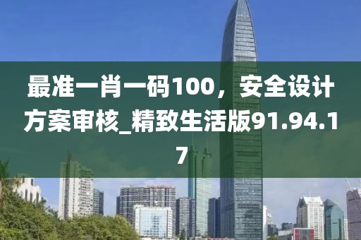 最准一肖一码100，安全设计方案审核_精致生活版91.94.17