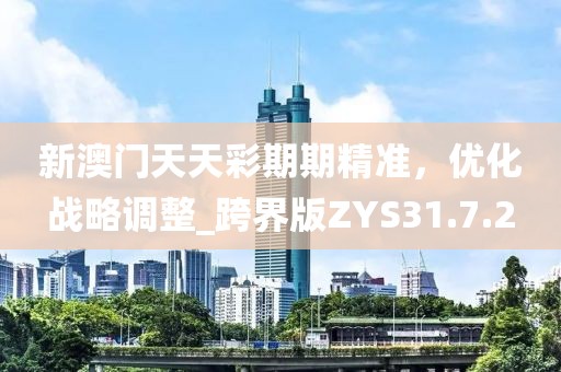 新澳门天天彩期期精准，优化战略调整_跨界版ZYS31.7.2