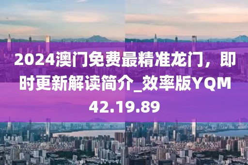 2024澳门免费最精准龙门，即时更新解读简介_效率版YQM42.19.89