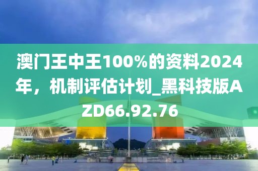 澳门王中王100%的资料2024年，机制评估计划_黑科技版AZD66.92.76