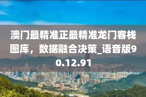 澳门最精准正最精准龙门客栈图库，数据融合决策_语音版90.12.91