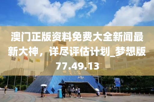 澳门正版资料免费大全新闻最新大神，详尽评估计划_梦想版77.49.13