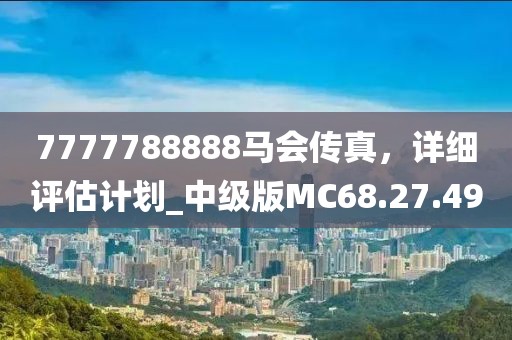 7777788888马会传真，详细评估计划_中级版MC68.27.49